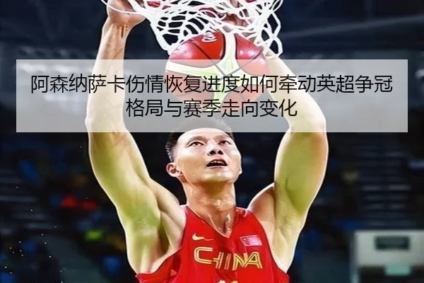 阿森纳萨卡伤情恢复进度如何牵动英超争冠格局与赛季走向变化