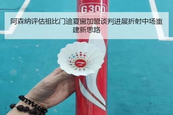 阿森纳评估祖比门迪夏窗加盟谈判进展折射中场重建新思路