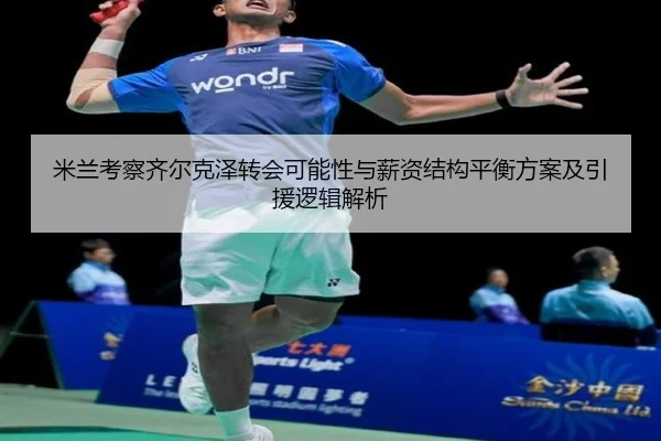 米兰考察齐尔克泽转会可能性与薪资结构平衡方案及引援逻辑解析