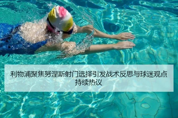 利物浦聚焦努涅斯射门选择引发战术反思与球迷观点持续热议