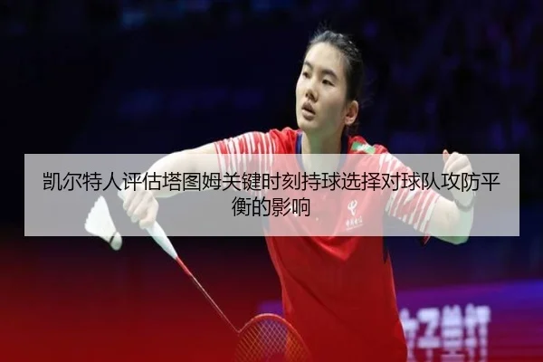 凯尔特人评估塔图姆关键时刻持球选择对球队攻防平衡的影响