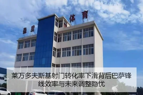 莱万多夫斯基射门转化率下滑背后巴萨锋线效率与未来调整隐忧
