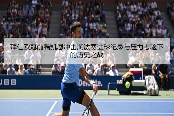 拜仁欧冠前瞻凯恩冲击淘汰赛进球纪录与压力考验下的历史之战