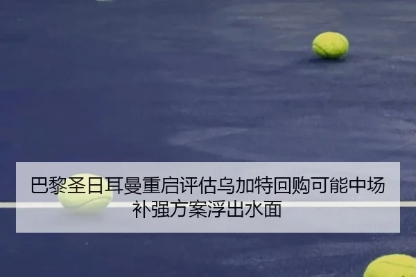 巴黎圣日耳曼重启评估乌加特回购可能中场补强方案浮出水面