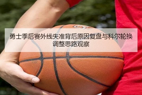 勇士季后赛外线失准背后原因复盘与科尔轮换调整思路观察