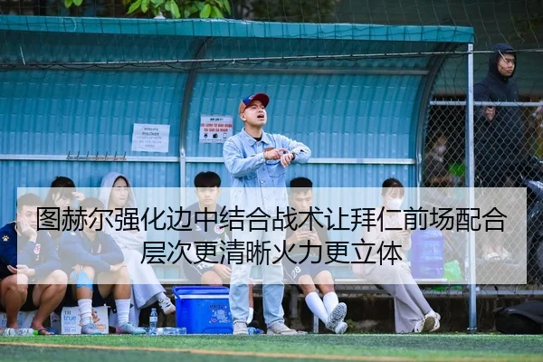 图赫尔强化边中结合战术让拜仁前场配合层次更清晰火力更立体