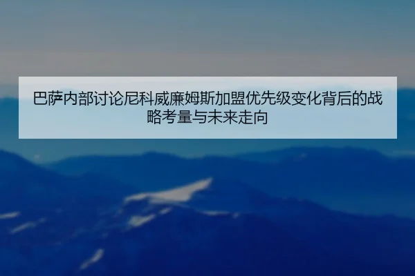 巴萨内部讨论尼科威廉姆斯加盟优先级变化背后的战略考量与未来走向